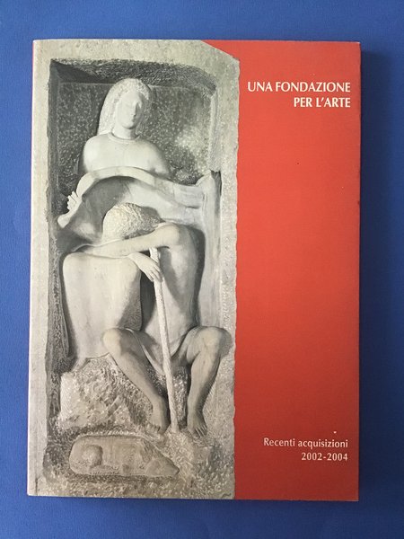 UNA FONDAZIONE PER L'ARTE. RECENTI ACQUISIZIONI 2002-2004