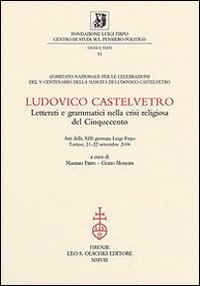 Ludovico Castelvetro. Letterati e grammatici nella crisi religiosa del Cinquecento.