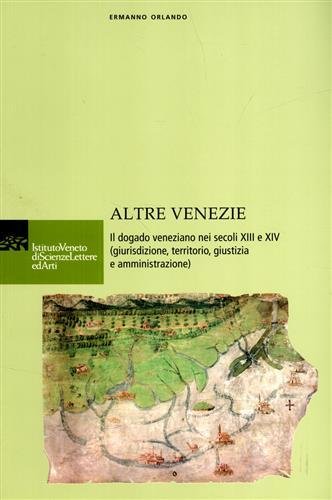 Altre Venezie. Il dogado veneziano nei secoli XIII e XIV (giurisdizione, territorio, giustizia e amministrazione).
