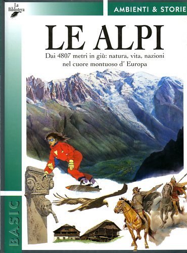 Le Alpi. Dai 4807 in giù: natura, vita, nazioni nel cuore montuoso d'europa.
