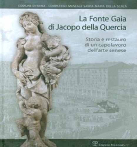 La Fonte Gaia di Jacopo della Quercia. Storia e restauro di un capolavoro dell'arte senese.