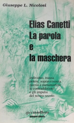 Elias Canetti: la parola e la maschera. Individuo, massa, potere, sopravvivenza, pazzia e metamorfosi: le contraddizioni e gli impulsi del nostro secolo.