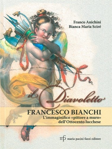 Il diavoletto Francesco Bianchi. L'immaginifico pittore a muro dell'ottocento lucchese.