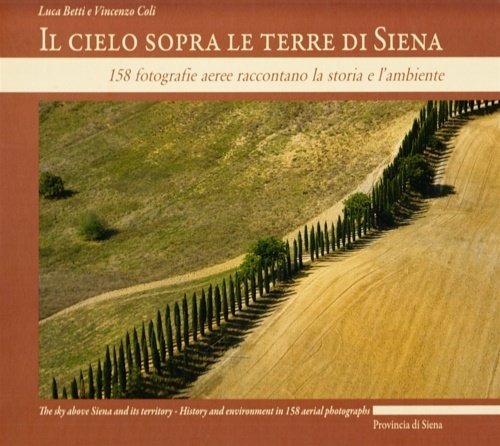 Il cielo sopra le terre di Siena. 158 fotografie aeree raccontano la storia e l'ambiente. Ediz. italiana e inglese.