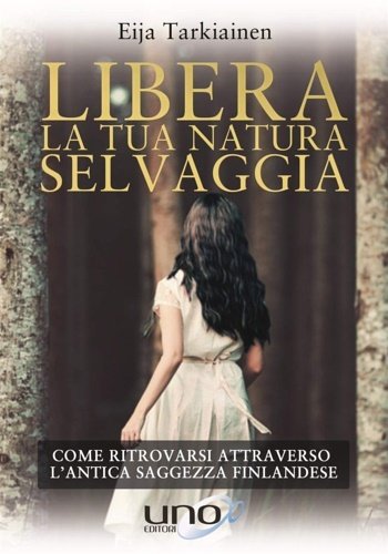 Libera la tua natura selvaggia. Come ritrovarsi attraverso l'antica saggezza …