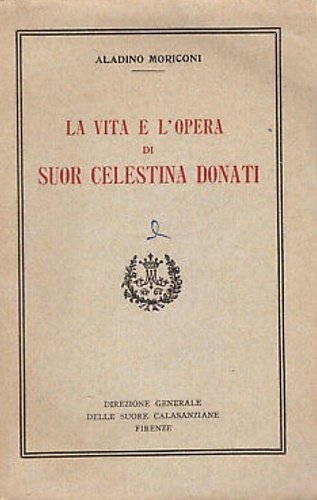 La vita e l'opera di Suor Celestina Donati. Fondatrice delle figlie povere di San Giuseppe Calasanzio e degli asili gratuiti per i figli dei carcerati.