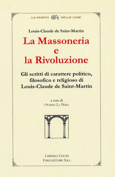 La Massoneria e la Rivoluzione. Gli scritti di carattere politico, filosofico e religioso di Louis-Claude de Saint-Martin. Una errata concezione attribuisce alla Massoneria il "complotto"per la rivoluzione francese e, spesso, per quante altre nella storia dell'umanità dal XVIII° secolo in poi.