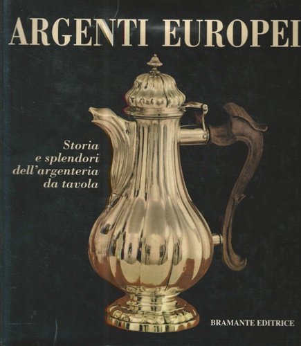 Argenti europei. Storia e splendori dell'argenteria da tavola.