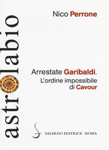 Arrestate Garibaldi. L'ordine impossibile di Cavour.