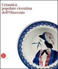 Ceramica popolare vicentina dell'Ottocento. Collezione della Banca Popolare di Vicenza.