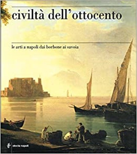 Civiltà dell'Ottocento. Le Arti a Napoli dai Borboni ai Savoia. …