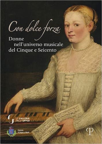 Con dolce forza. Donne nell'universo musicale del cinque e seicento.