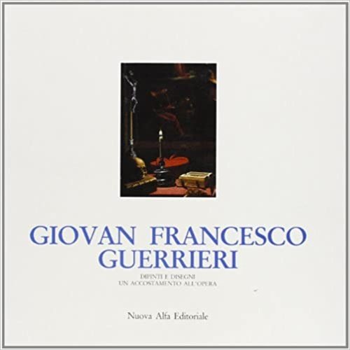 Giovan Francesco Guerrieri. Dipinti e Disegni. Un accostamento all'Opera.