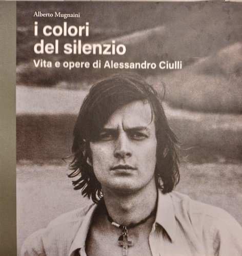 I colori del silenzio. Vita e opere di Alessandro Ciulli.