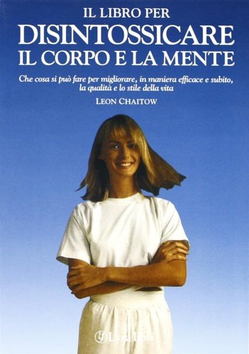 Il libro per disintossicare il corpo e la mente. Che cosa si può fare per migliorare, in maniera efficace e subito, la qualità e lo stile della vita.