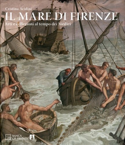 Il mare di Firenze. Arti e collezioni al tempo dei …