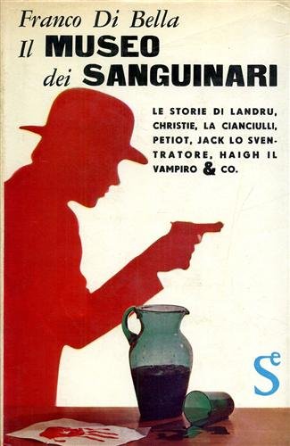 Il museo dei sanguinari. Le storie di Landru, Christie, La Cianciulli, Petiot, Jack lo Sventratore, Haigh il vampiro & co.