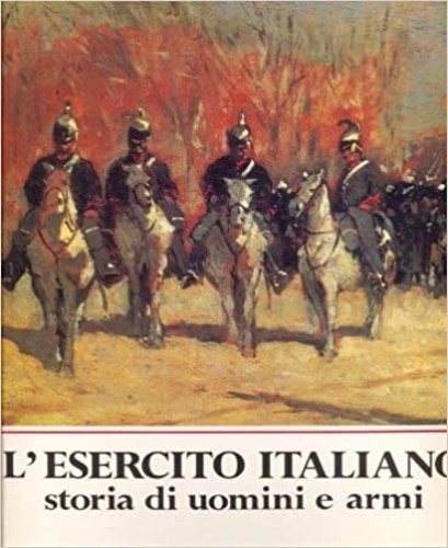 L'Esercito italiano. Storia di uomini e armi.