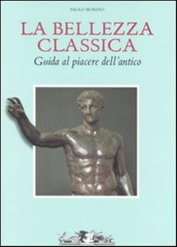 La bellezza classica. Guida al piacere dell'antico.