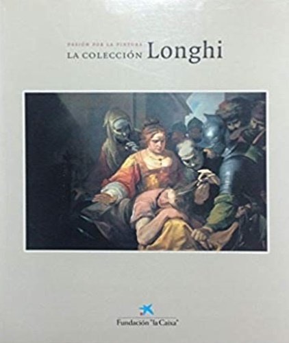 La coleccion Roberto Longhi : la pasión por la pintura.