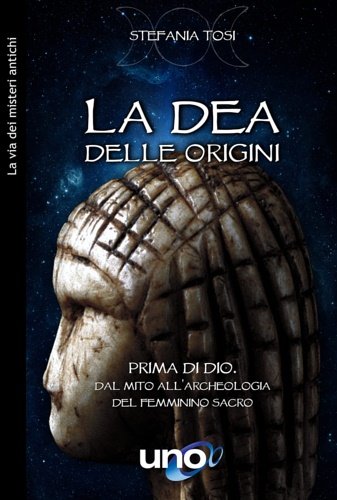 La dea delle origini. Prima di Dio. Dal mito all'archeologia …