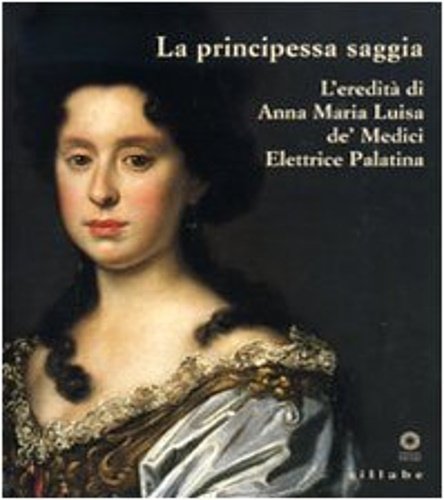 La principessa saggia. L'eredità di Anna Maria Luisa de' Medici …