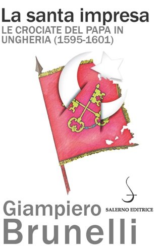 La santa impresa. Le crociate del papa in Ungheria (1595-1601).