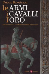 Le armi, i cavalli, l'oro. Giovanni Acuto e i condottieri nell'Italia del Trecento.