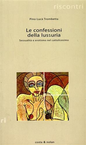 Le confessioni della lussuria. Sessualità e erotismo nel cattolicesimo.