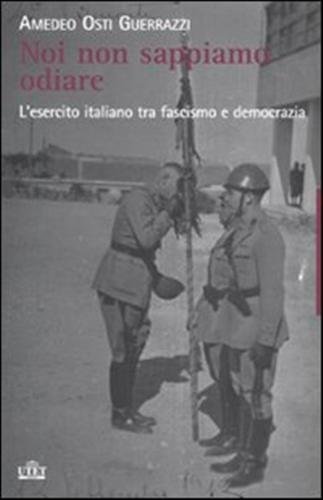 Noi non sappiamo odiare. L'esercito italiano tra fascismo e democrazia.