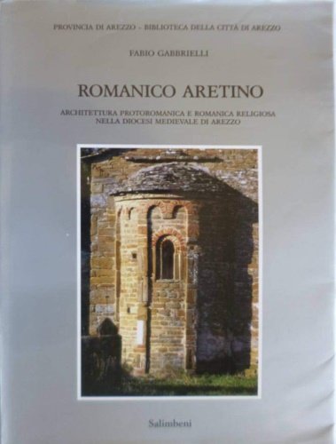 Romanico aretino. L'architettura protoromanica e romanica religiosa nella diocesi medievale …