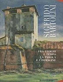 Sigfrido Bartolini. Fra luoghi e tempo la parola e l'immagine.