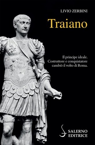 Traiano. Il principe ideale. Costruttore e conquistatore cambiò il volto …