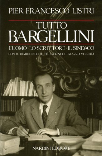Tutto Bargellini. L'uomo-Lo scrittore-Il sindaco con il diario inedito dei …