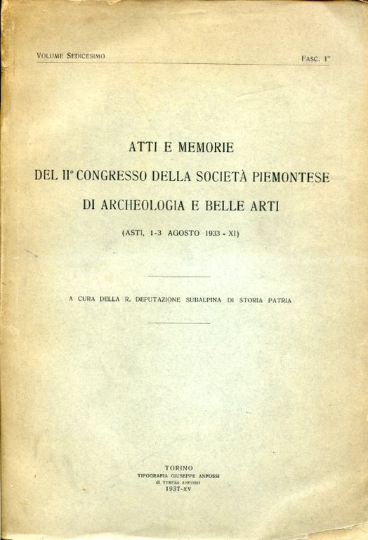 Atti e Memorie del II° Congresso della Società Piemontese di Archeologia e Belle Arti (Asti, 1 - 3 agosto 1933 - XI). A cura della R. Deputazione Subalpina di Storia Patria. Volume sedicesimo. Fasc. 1°