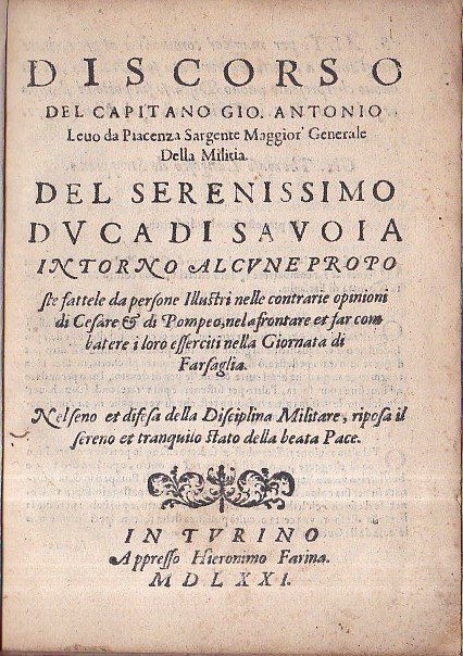 Discorso del capitano Gio. Antonio Levo da Piacenza Sargente Maggior Generale della Militia del Serenissimo Duca di Savoia intorno alcune proposte fattele da persone illustri nelle contrarie opinioni di Cesare & di Pompeo, nel afrontare et far combatere i loro esserciti nella Giornata di Farsaglia. Nel seno et difesa della Disciplina Militare, riposa il sereno et tranquillo stato della beata Pace