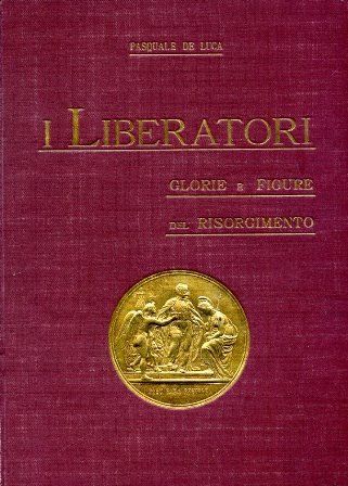 I Liberatori. Glorie e figure del Risorgimento (1821 - 1870). …