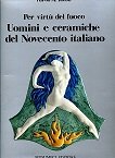 Per virtù del fuoco. Uomini e ceramiche del Novecento italiano