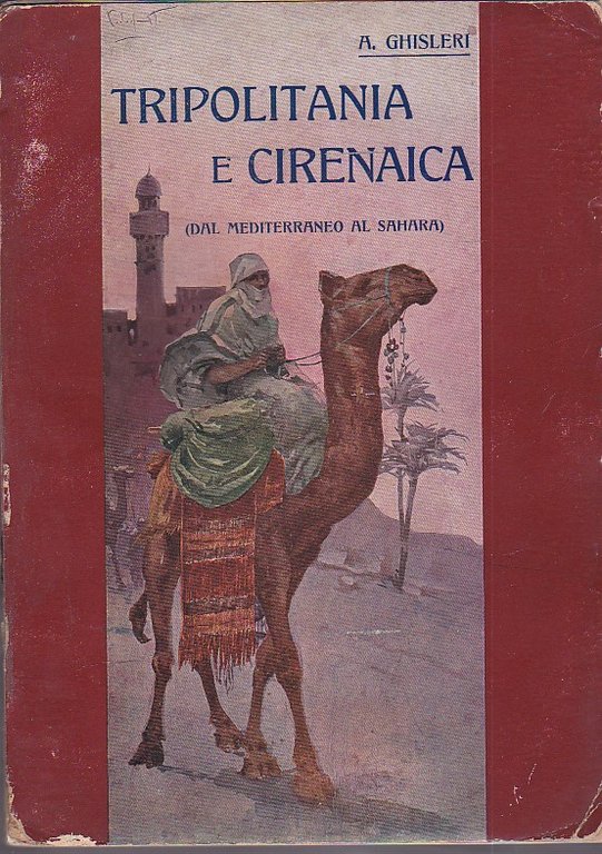 Tripolitania e Cirenaica. Dal Mediterraneo al Sahara. Monografia storico - geografica