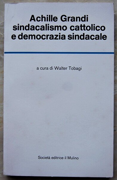 ACHILLE GRANDI. SINDACALISMO CATTOLICO E DEMOCRAZIA SINDACALE.