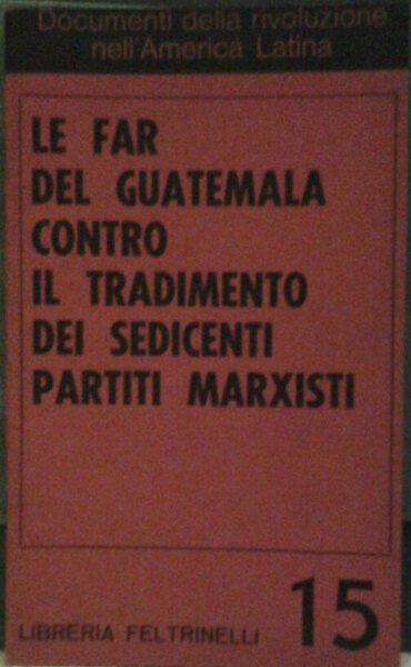 LE FAR DEL GUATEMALA CONTRO IL TRADIMENTO DEI SEDICENTI PARTITI MARXISTI. Traduzione di Ettore Desideri, Maria Luisa Opassi.