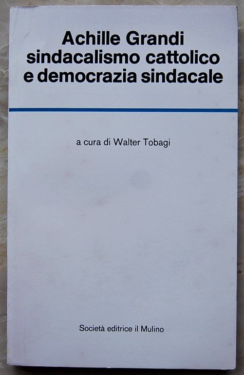 ACHILLE GRANDI. SINDACALISMO CATTOLICO E DEMOCRAZIA SINDACALE.