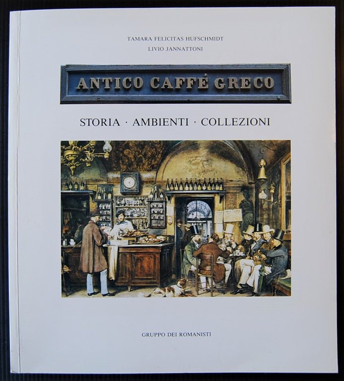 ANTICO CAFFE' GRECO. STORIA. AMBIENTI. COLLEZIONI.