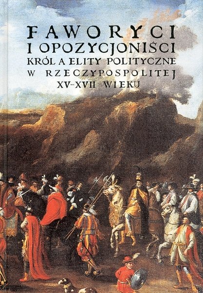 Fawoeyci i opozycjonisci. KrÃ²l a elity polityczne w rzeczypospolitej XV-XVIII wieku, KrakÃ§w, Zamek Krolewski na Wawelu, 2006