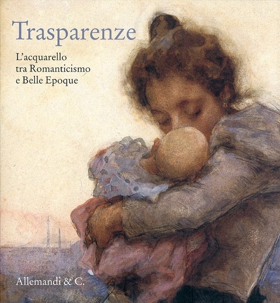 Trasparenze. L'Acquarello tra Romanticismo e Belle Èpoque, Torino, Umberto Allemandi, …