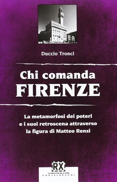 Chi comanda Firenze. La metamorfosi dei poteri e i suoi retroscena attraverso la figura di Matteo Renzi