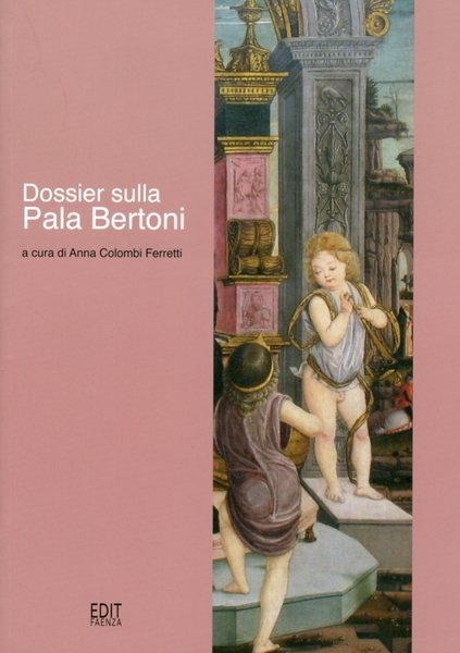 Dossier sulla Pala Bertoni, Faenza, Edit Faenza, 2013