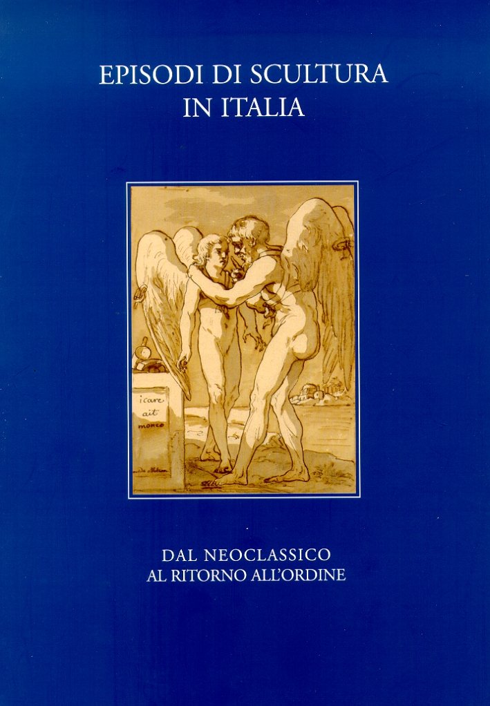 Episodi di scultura in Italia. Dal Neoclassico al "ritorno all'ordine"