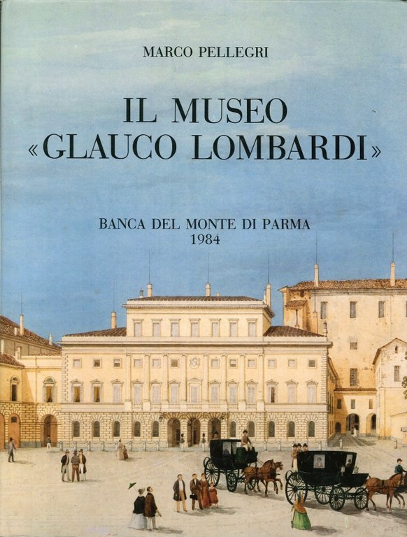 Il Museo Glauco Lombardi, testimonianza di un secolo di splendore nella Storia di Parma, Parma, Banca del Monte di Parma, 1984