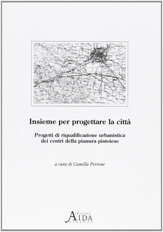 Insieme per progettare la città. Progetti di riqualificazione urbanistica dei centri della pianura pistoiese
